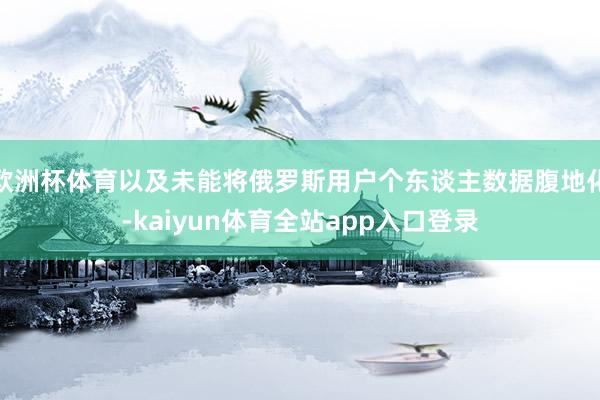 欧洲杯体育以及未能将俄罗斯用户个东谈主数据腹地化-kaiyun体育全站app入口登录