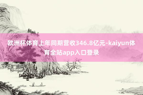 欧洲杯体育上年同期营收346.8亿元-kaiyun体育全站app入口登录