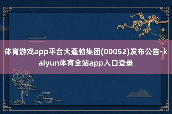 体育游戏app平台大蓬勃集团(00052)发布公告-kaiyun体育全站app入口登录