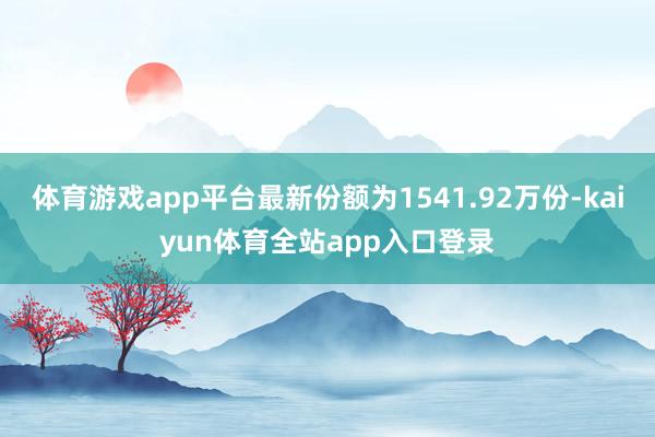 体育游戏app平台最新份额为1541.92万份-kaiyun体育全站app入口登录