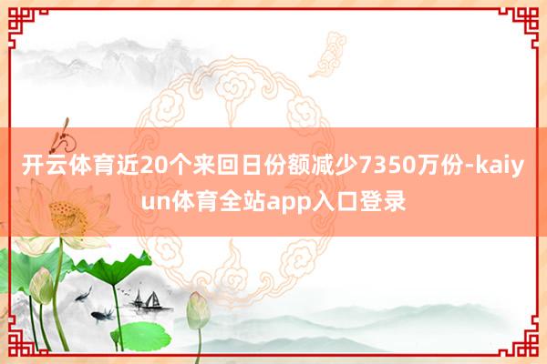 开云体育近20个来回日份额减少7350万份-kaiyun体育全站app入口登录