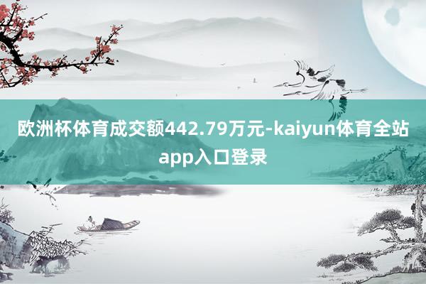 欧洲杯体育成交额442.79万元-kaiyun体育全站app入口登录