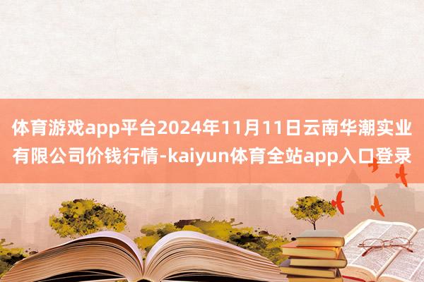 体育游戏app平台2024年11月11日云南华潮实业有限公司价钱行情-kaiyun体育全站app入口登录
