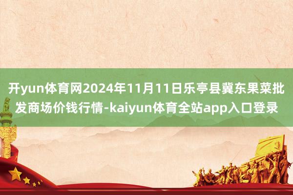 开yun体育网2024年11月11日乐亭县冀东果菜批发商场价钱行情-kaiyun体育全站app入口登录