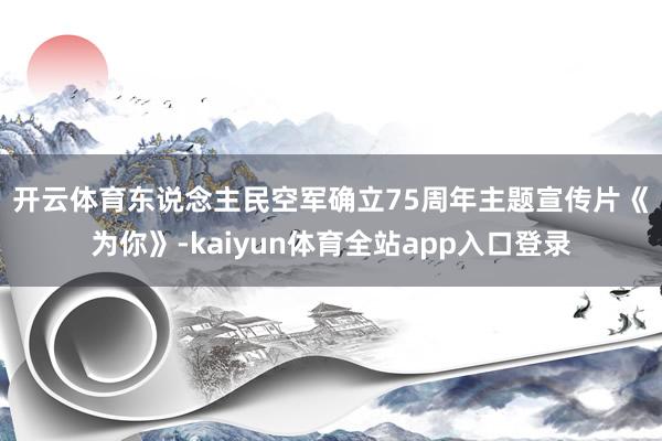 开云体育　　东说念主民空军确立75周年主题宣传片《为你》-kaiyun体育全站app入口登录