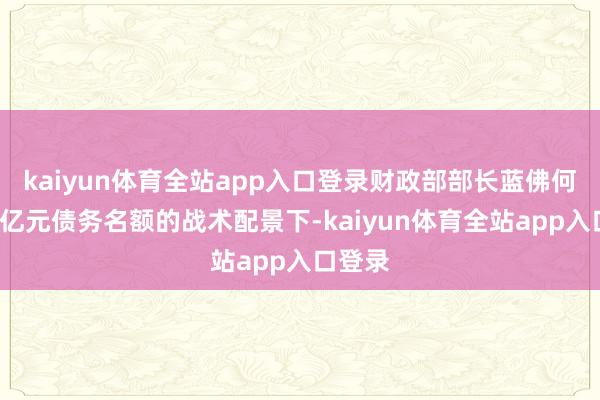 kaiyun体育全站app入口登录财政部部长蓝佛何在6万亿元债务名额的战术配景下-kaiyun体育全站app入口登录
