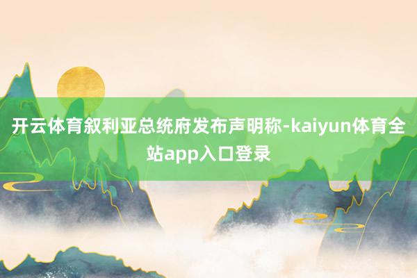 开云体育叙利亚总统府发布声明称-kaiyun体育全站app入口登录
