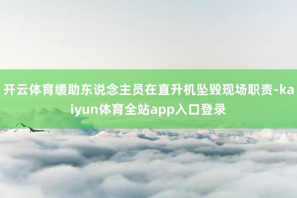 开云体育缓助东说念主员在直升机坠毁现场职责-kaiyun体育全站app入口登录