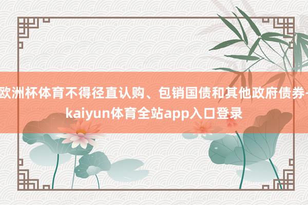欧洲杯体育不得径直认购、包销国债和其他政府债券-kaiyun体育全站app入口登录
