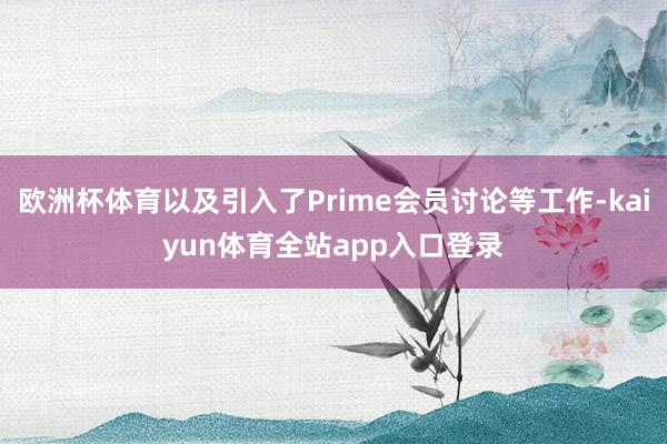 欧洲杯体育以及引入了Prime会员讨论等工作-kaiyun体育全站app入口登录