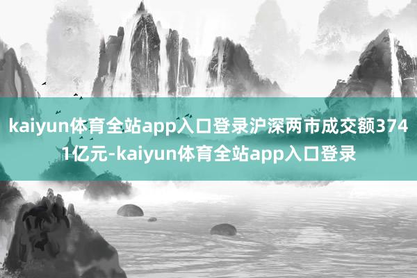 kaiyun体育全站app入口登录沪深两市成交额3741亿元-kaiyun体育全站app入口登录