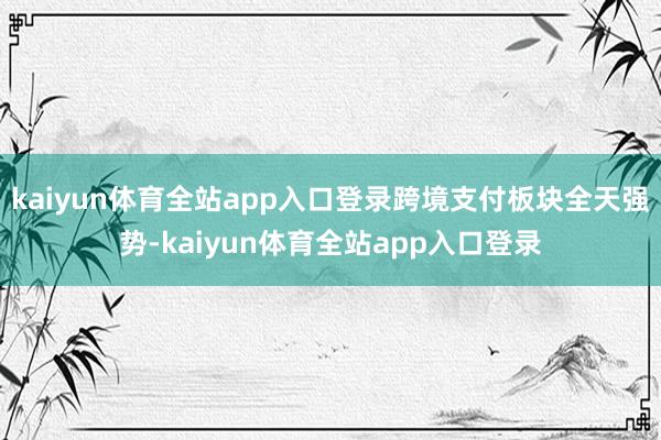 kaiyun体育全站app入口登录跨境支付板块全天强势-kaiyun体育全站app入口登录