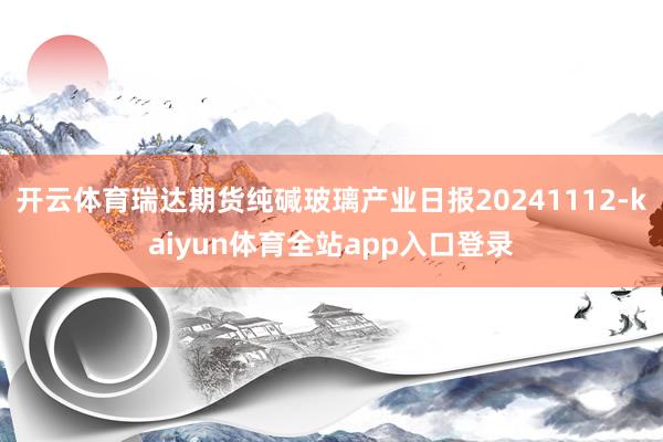 开云体育瑞达期货纯碱玻璃产业日报20241112-kaiyun体育全站app入口登录