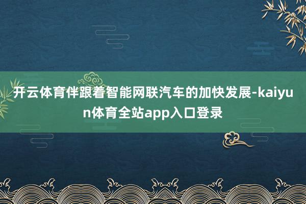 开云体育伴跟着智能网联汽车的加快发展-kaiyun体育全站app入口登录