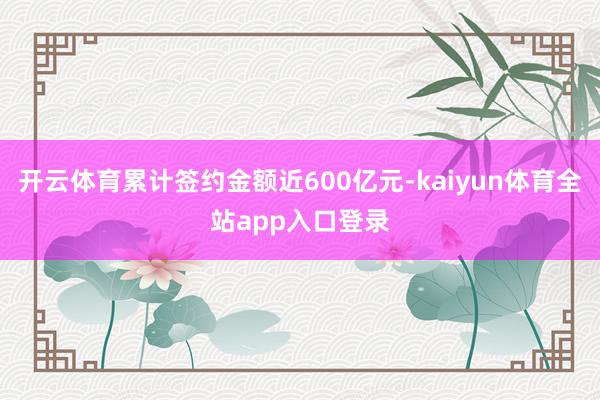 开云体育累计签约金额近600亿元-kaiyun体育全站app入口登录