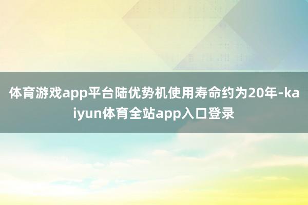 体育游戏app平台　　陆优势机使用寿命约为20年-kaiyun体育全站app入口登录