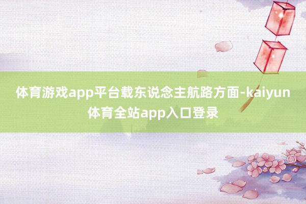 体育游戏app平台　　载东说念主航路方面-kaiyun体育全站app入口登录