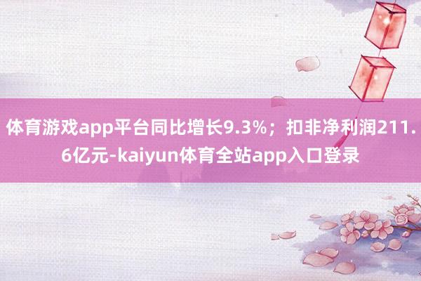体育游戏app平台同比增长9.3%；扣非净利润211.6亿元-kaiyun体育全站app入口登录