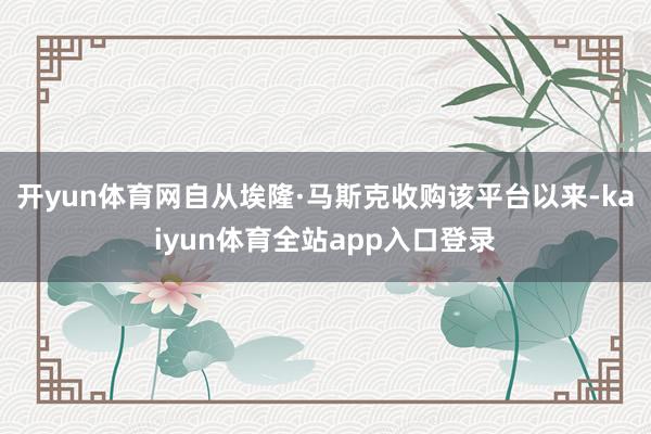 开yun体育网自从埃隆·马斯克收购该平台以来-kaiyun体育全站app入口登录