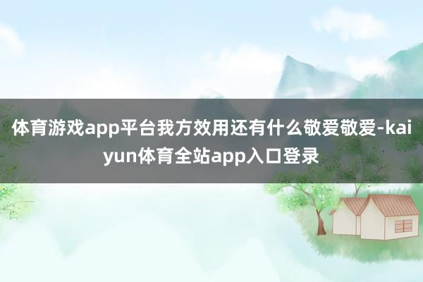 体育游戏app平台我方效用还有什么敬爱敬爱-kaiyun体育全站app入口登录