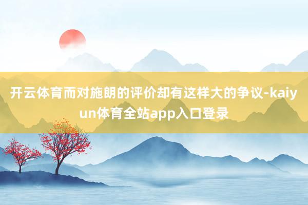 开云体育而对施朗的评价却有这样大的争议-kaiyun体育全站app入口登录
