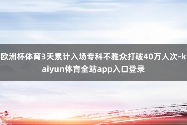 欧洲杯体育3天累计入场专科不雅众打破40万人次-kaiyun体育全站app入口登录