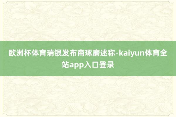 欧洲杯体育　　瑞银发布商琢磨述称-kaiyun体育全站app入口登录