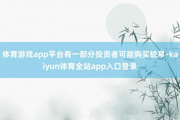 体育游戏app平台有一部分投资者可能购买较早-kaiyun体育全站app入口登录