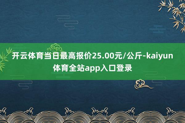 开云体育当日最高报价25.00元/公斤-kaiyun体育全站app入口登录
