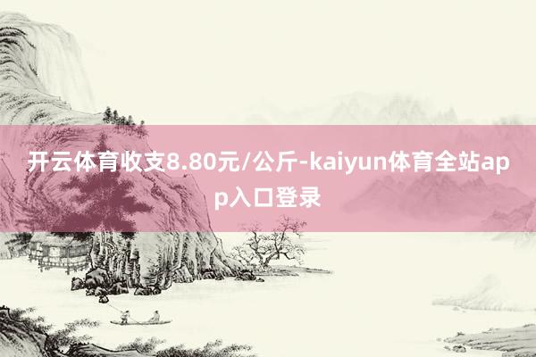 开云体育收支8.80元/公斤-kaiyun体育全站app入口登录