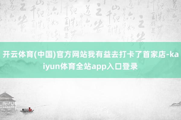 开云体育(中国)官方网站我有益去打卡了首家店-kaiyun体育全站app入口登录