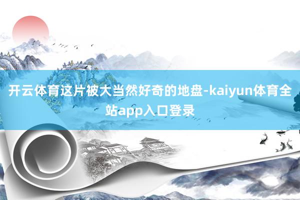 开云体育这片被大当然好奇的地盘-kaiyun体育全站app入口登录