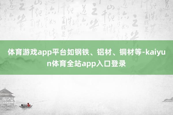 体育游戏app平台如钢铁、铝材、铜材等-kaiyun体育全站app入口登录