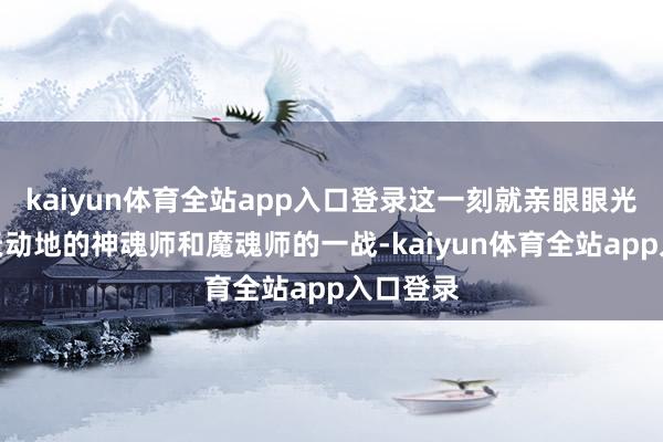 kaiyun体育全站app入口登录这一刻就亲眼眼光了这感天动地的神魂师和魔魂师的一战-kaiyun体育全站app入口登录
