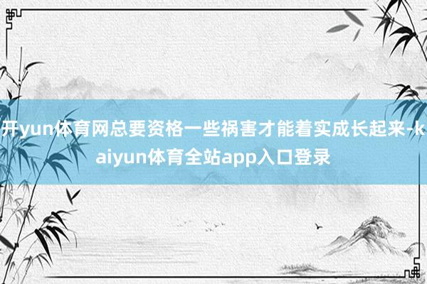 开yun体育网总要资格一些祸害才能着实成长起来-kaiyun体育全站app入口登录