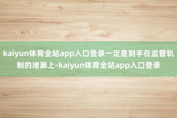 kaiyun体育全站app入口登录一定是到手在监管轨制的堵漏上-kaiyun体育全站app入口登录