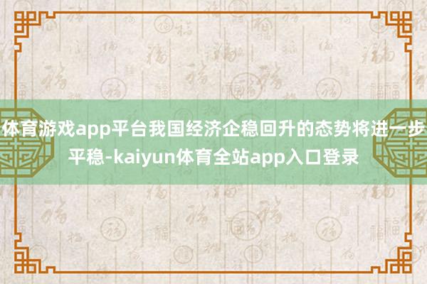 体育游戏app平台我国经济企稳回升的态势将进一步平稳-kaiyun体育全站app入口登录
