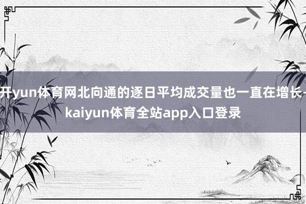 开yun体育网北向通的逐日平均成交量也一直在增长-kaiyun体育全站app入口登录
