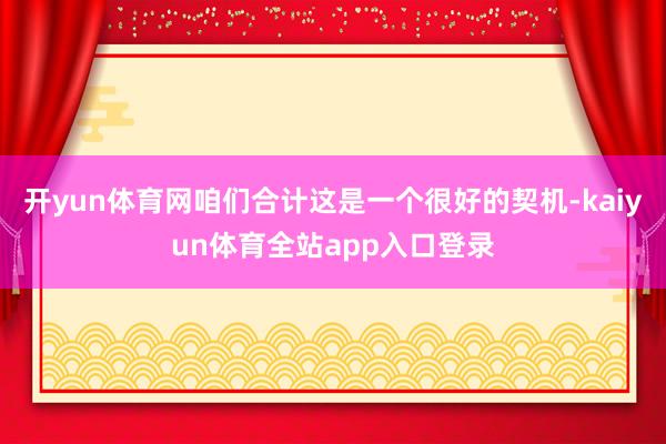 开yun体育网咱们合计这是一个很好的契机-kaiyun体育全站app入口登录