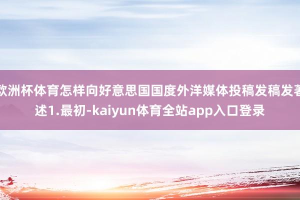 欧洲杯体育怎样向好意思国国度外洋媒体投稿发稿发著述1.最初-kaiyun体育全站app入口登录