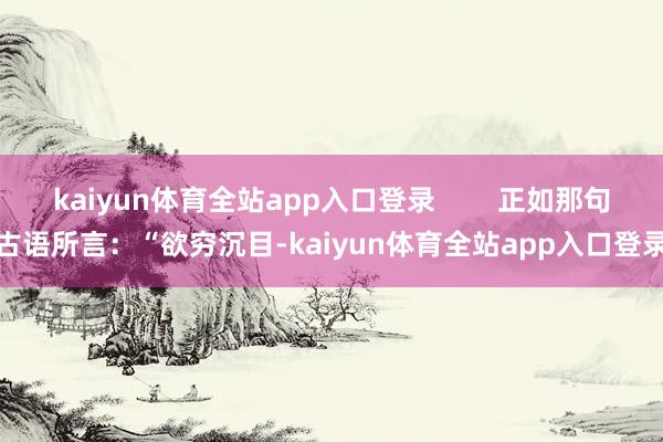 kaiyun体育全站app入口登录        正如那句古语所言：“欲穷沉目-kaiyun体育全站app入口登录
