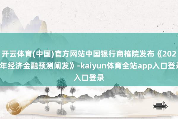 开云体育(中国)官方网站中国银行商榷院发布《2025年经济金融预测阐发》-kaiyun体育全站app入口登录