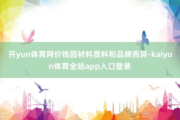 开yun体育网价钱因材料质料和品牌而异-kaiyun体育全站app入口登录