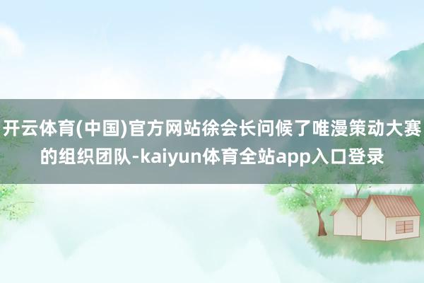 开云体育(中国)官方网站徐会长问候了唯漫策动大赛的组织团队-kaiyun体育全站app入口登录