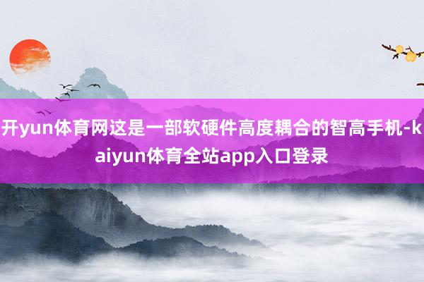 开yun体育网这是一部软硬件高度耦合的智高手机-kaiyun体育全站app入口登录