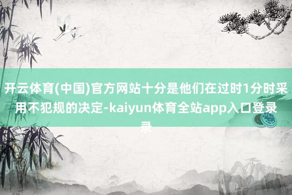 开云体育(中国)官方网站十分是他们在过时1分时采用不犯规的决定-kaiyun体育全站app入口登录