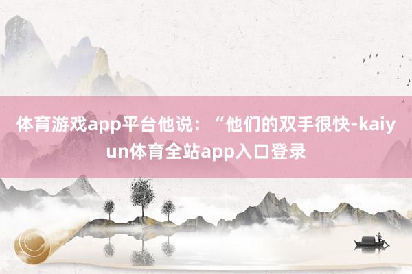 体育游戏app平台他说：“他们的双手很快-kaiyun体育全站app入口登录