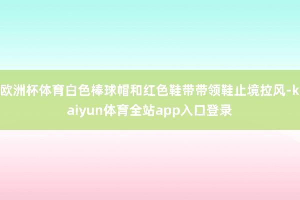 欧洲杯体育白色棒球帽和红色鞋带带领鞋止境拉风-kaiyun体育全站app入口登录