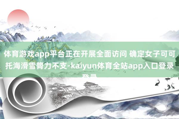 体育游戏app平台正在开展全面访问 确定女子可可托海滑雪膂力不支-kaiyun体育全站app入口登录