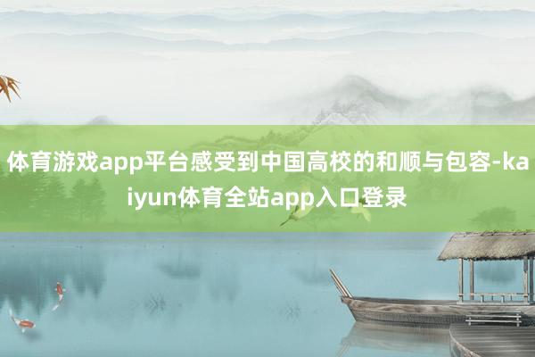 体育游戏app平台感受到中国高校的和顺与包容-kaiyun体育全站app入口登录